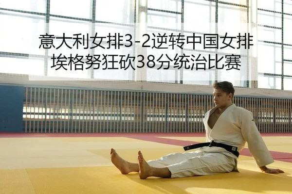 意大利女排3-2逆转中国女排 埃格努狂砍38分统治比赛